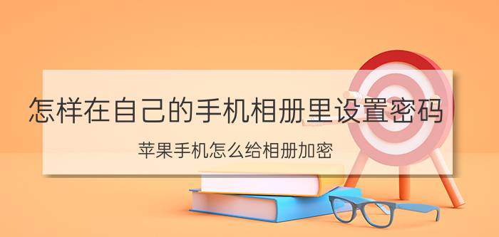 怎样在自己的手机相册里设置密码 苹果手机怎么给相册加密？